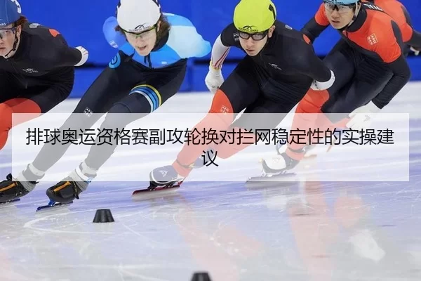 排球奥运资格赛副攻轮换对拦网稳定性的实操建议