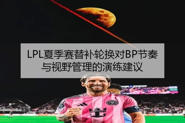 LPL夏季赛替补轮换对BP节奏与视野管理的演练建议